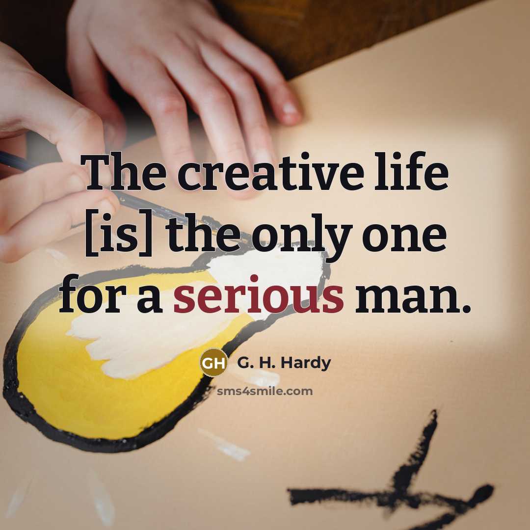 “The creative life [is] the only one for a serious man.” quote by G. H. Hardy