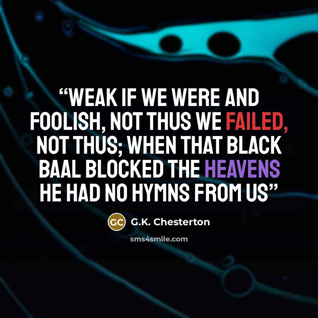 “Weak if we were and foolish, not thus we failed, not thus; When that black Baal blocked the heavens he had no hymns from us” quote by G.K. Chesterton
