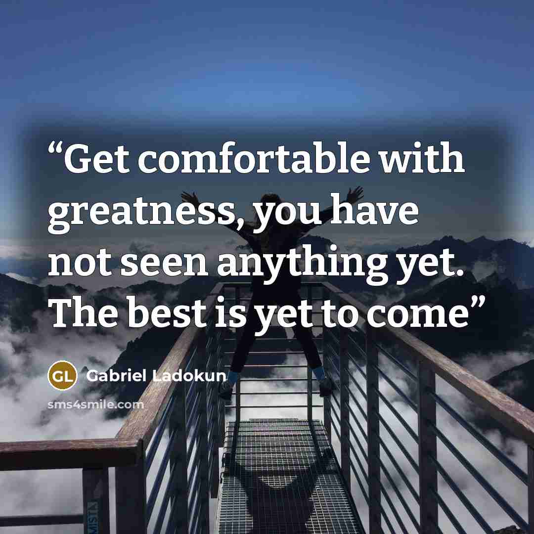 “Get comfortable with greatness, you have not seen anything yet. The best is yet to come” quote by Gabriel Ladokun