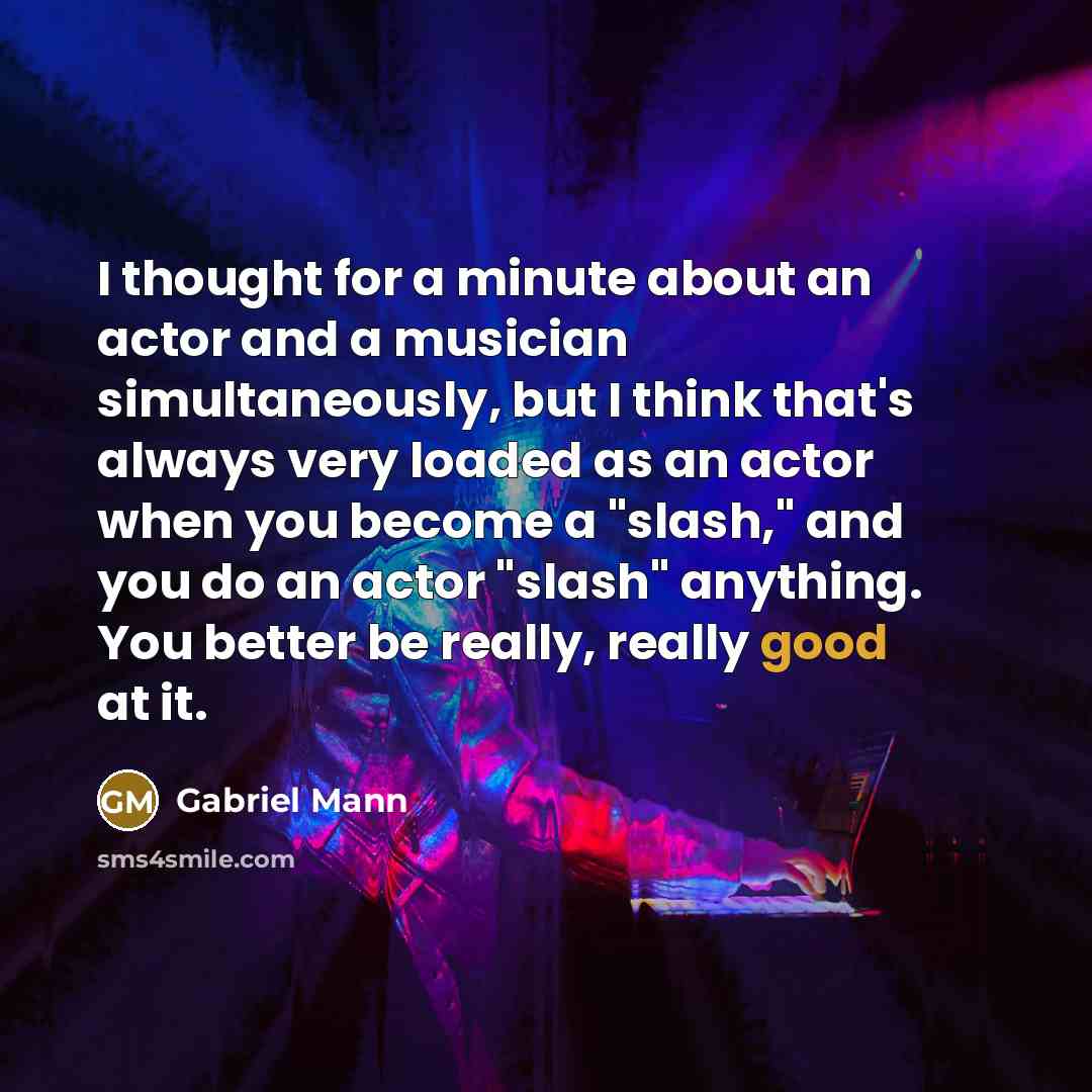 “I thought for a minute about an actor and a musician simultaneously, but I think that's always very loaded as an actor when you become a "slash," and you do an actor "slash" anything. You better be really, really good at it.” quote by Gabriel Mann