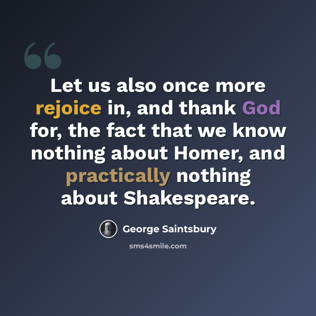 “Let us also once more rejoice in, and thank God for, the fact that we know nothing about Homer, and practically nothing about Shakespeare.” quote by George Saintsbury