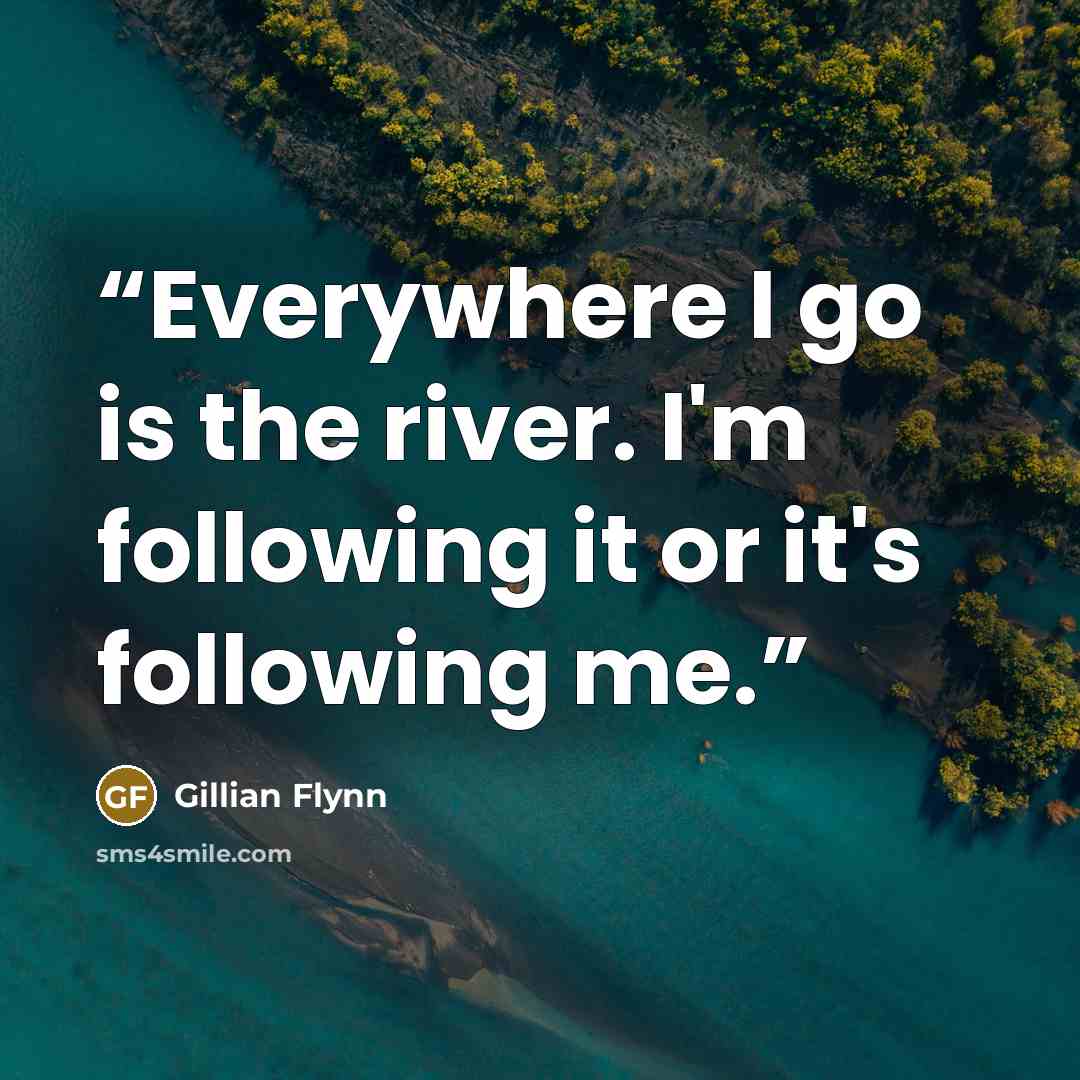 “Everywhere I go is the river. I'm following it or it's following me.” quote by Gillian Flynn
