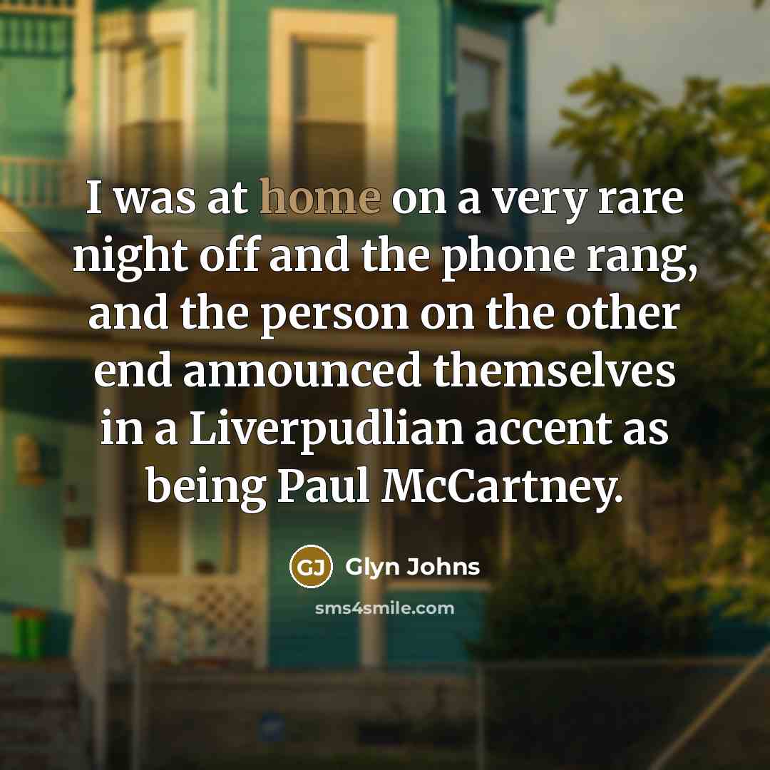 “I was at home on a very rare night off and the phone rang, and the person on the other end announced themselves in a Liverpudlian accent as being Paul McCartney.” quote by Glyn Johns