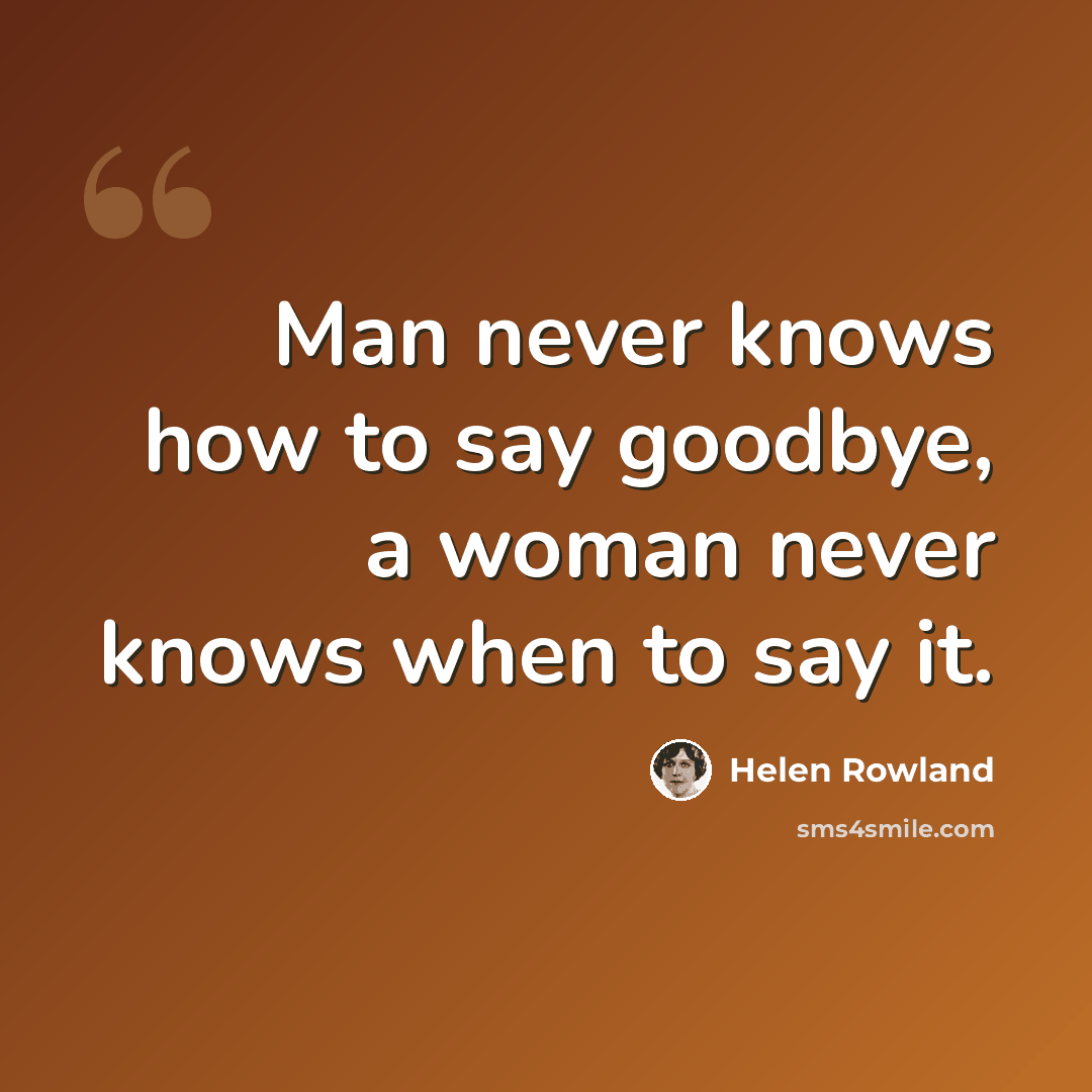 “Man never knows how to say goodbye, a woman never knows when to say it.” quote by Helen Rowland