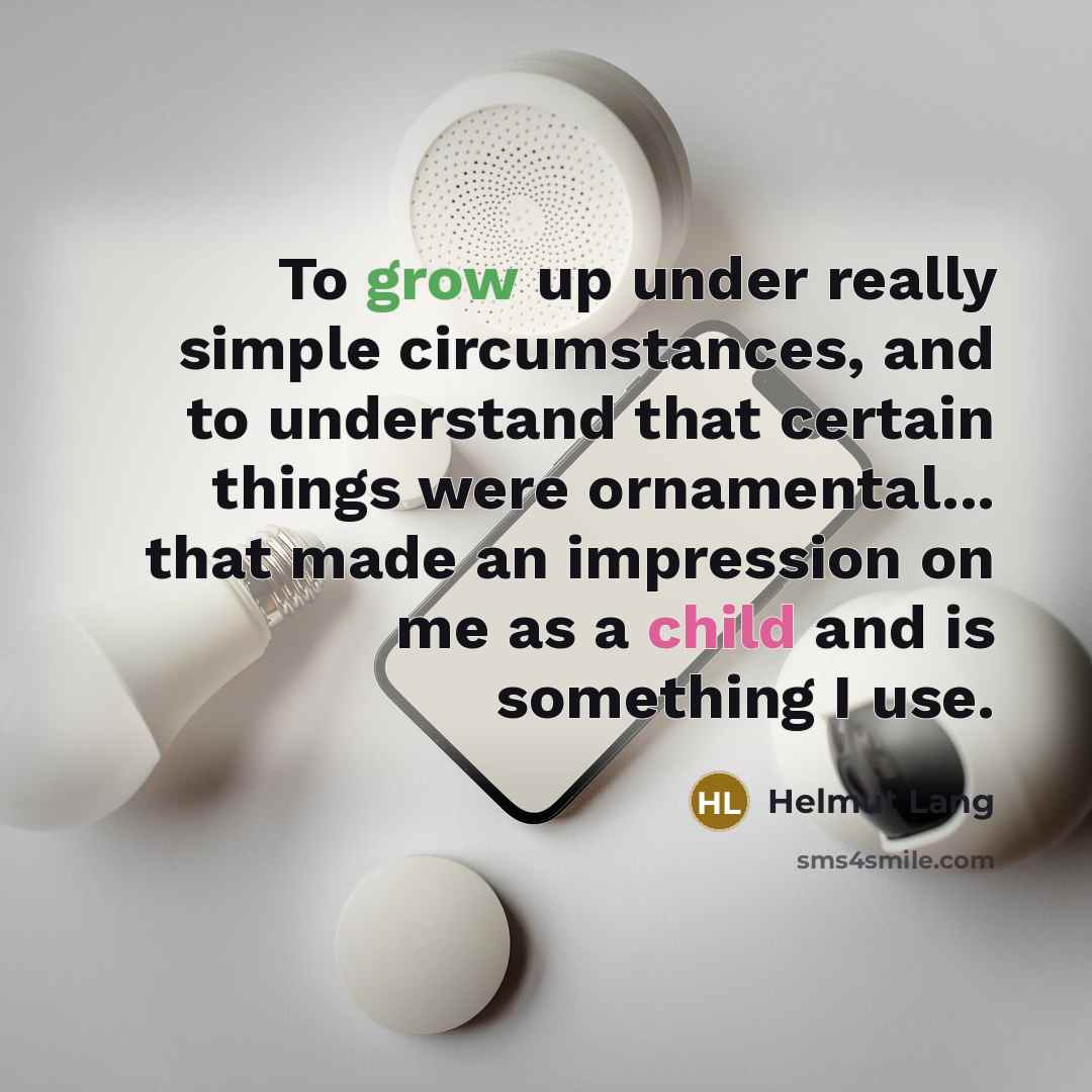 “To grow up under really simple circumstances, and to understand that certain things were ornamental... that made an impression on me as a child and is something I use.” quote by Helmut Lang