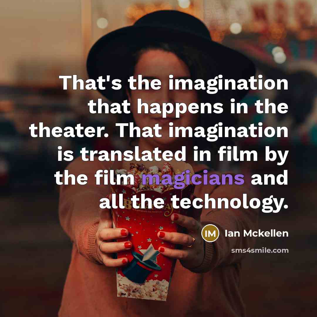 “That's the imagination that happens in the theater. That imagination is translated in film by the film magicians and all the technology.” quote by Ian Mckellen
