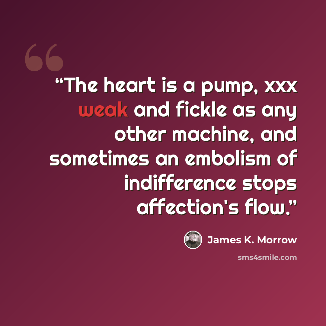 “The heart is a pump, xxx weak and fickle as any other machine, and sometimes an embolism of indifference stops affection's flow.” quote by James K. Morrow