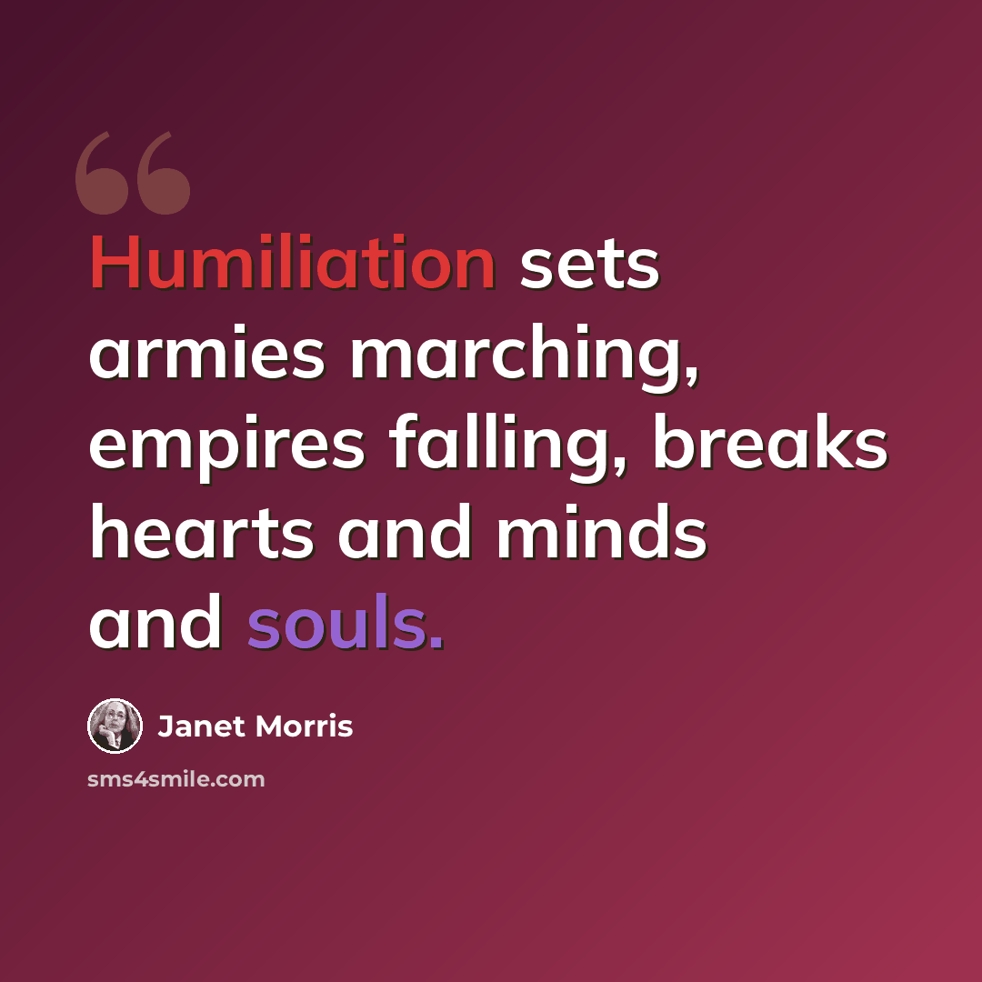 “Humiliation sets armies marching, empires falling, breaks hearts and minds and souls.” quote by Janet Morris