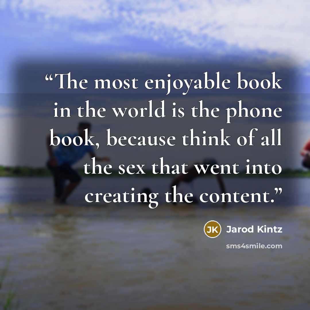 “The most enjoyable book in the world is the phone book, because think of all the sex that went into creating the content.” quote by Jarod Kintz