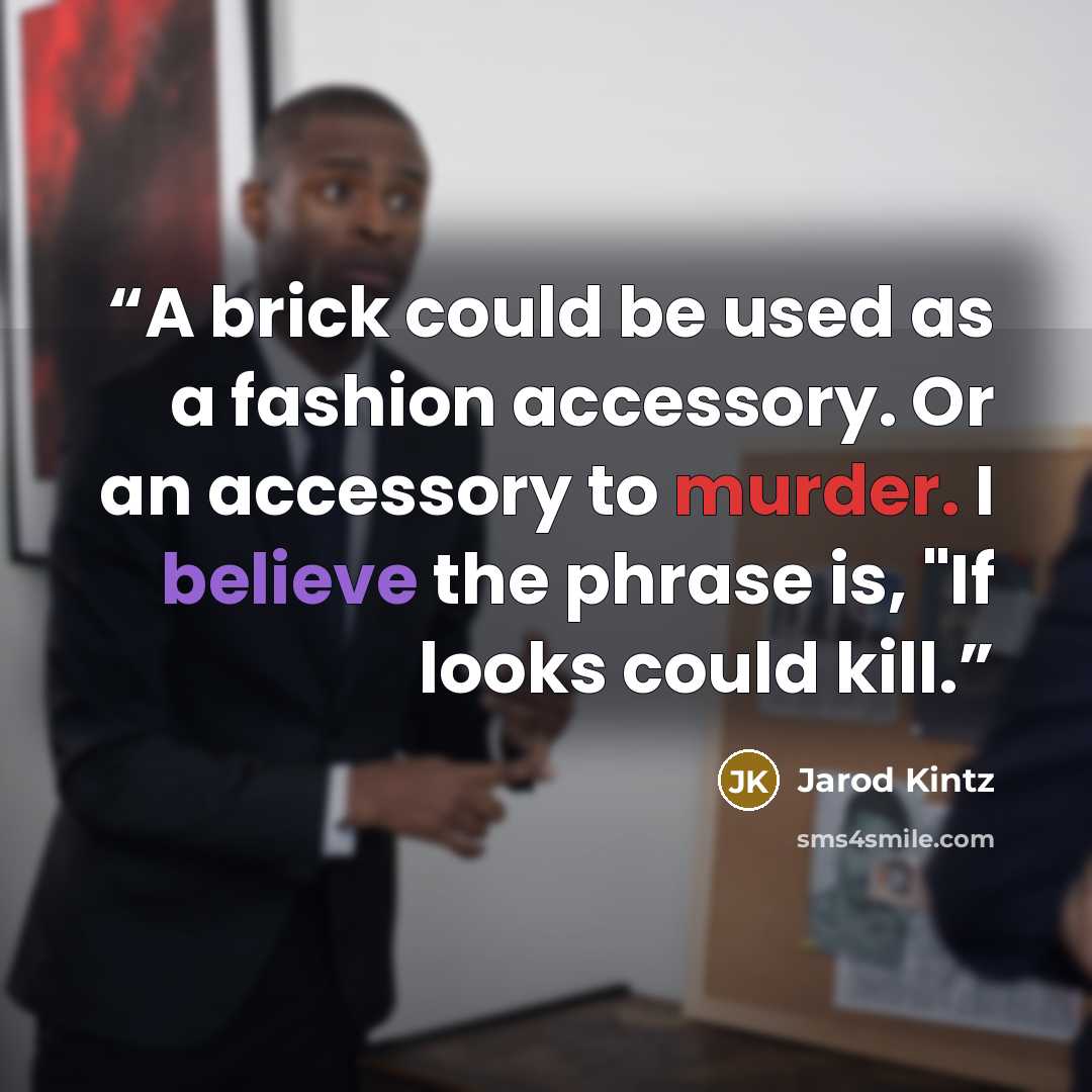 “A brick could be used as a fashion accessory. Or an accessory to murder. I believe the phrase is, "If looks could kill.” quote by Jarod Kintz