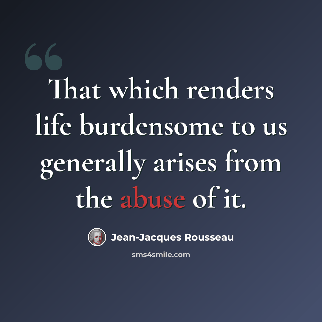 “That which renders life burdensome to us generally arises from the abuse of it.” quote by Jean-Jacques Rousseau