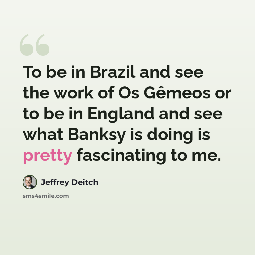 “To be in Brazil and see the work of Os Gêmeos or to be in England and see what Banksy is doing is pretty fascinating to me.” quote by Jeffrey Deitch