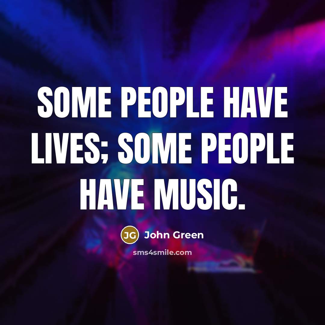 “Some people have lives; some people have music.” quote by John Green