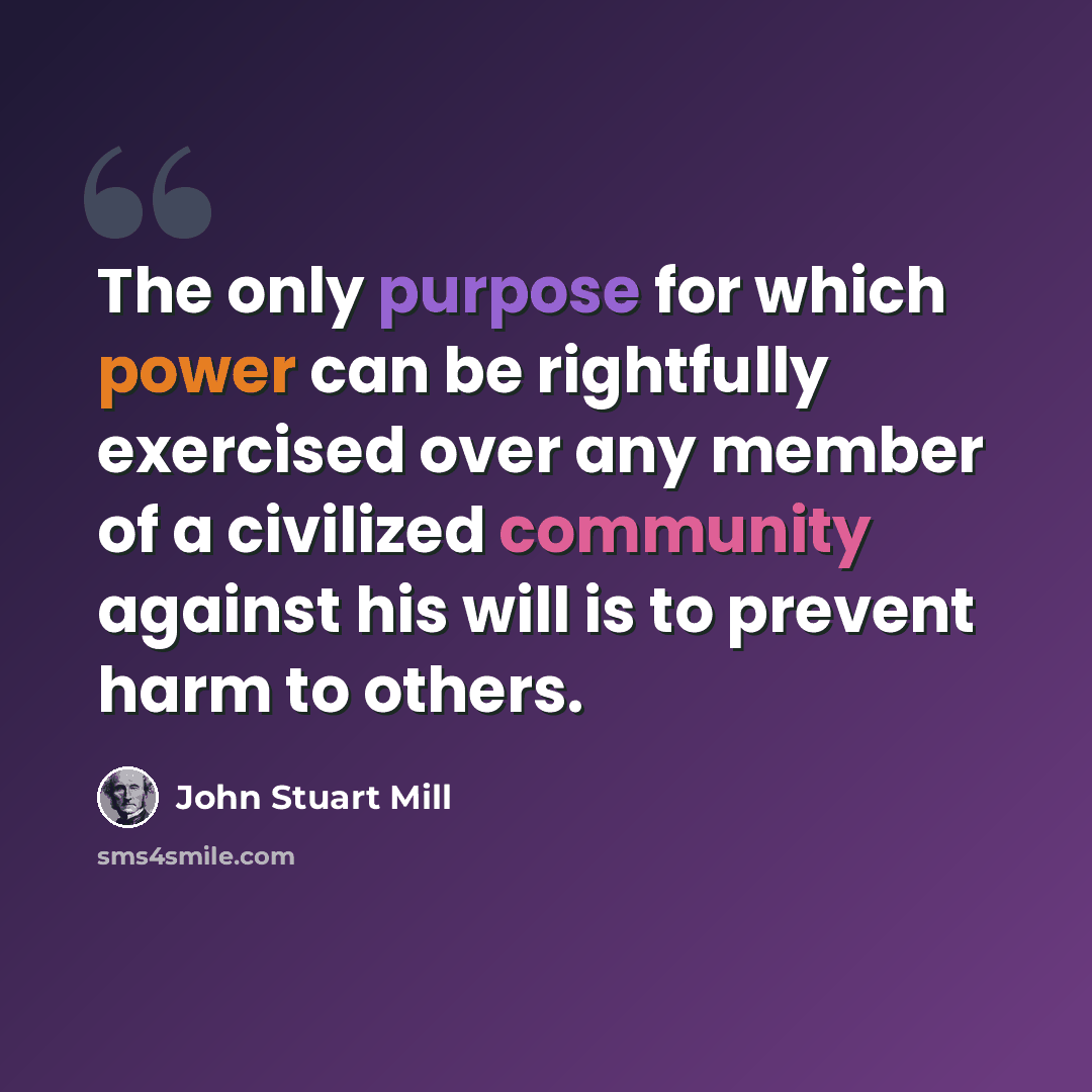 “The only purpose for which power can be rightfully exercised over any member of a civilized community against his will is to prevent harm to others.” quote by John Stuart Mill