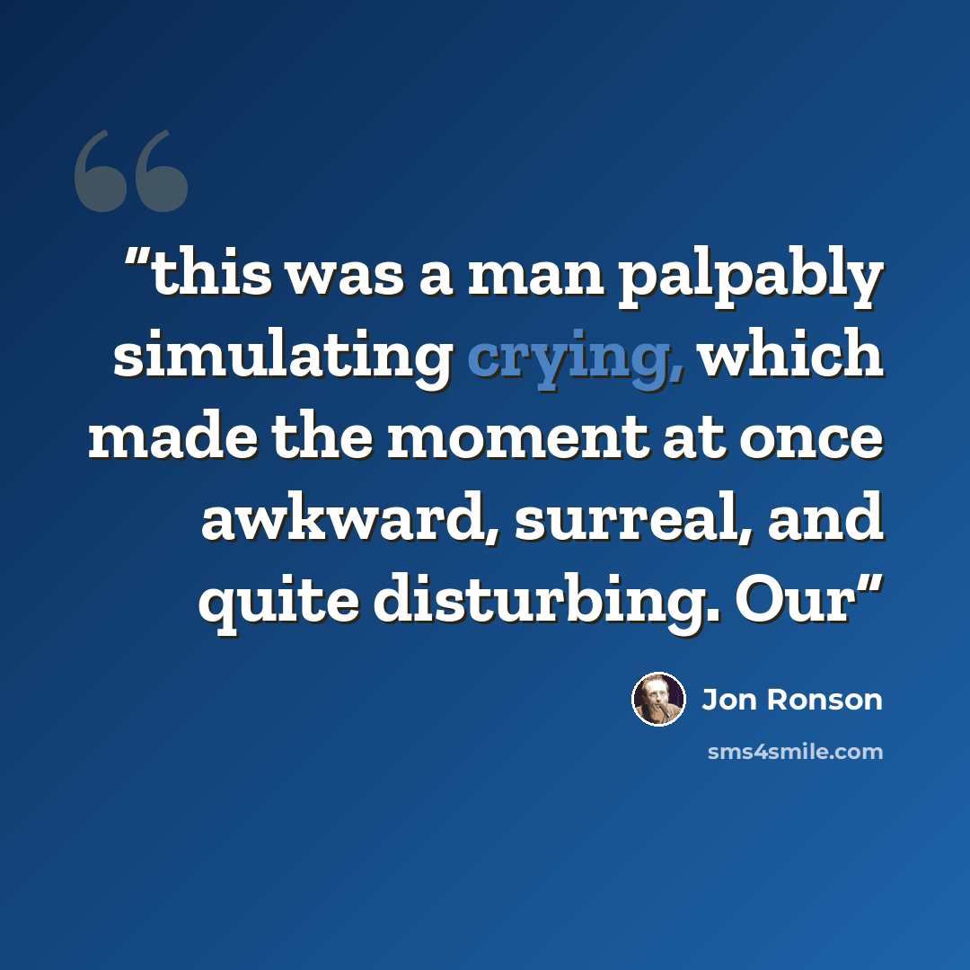 “this was a man palpably simulating crying, which made the moment at once awkward, surreal, and quite disturbing. Our” quote by Jon Ronson