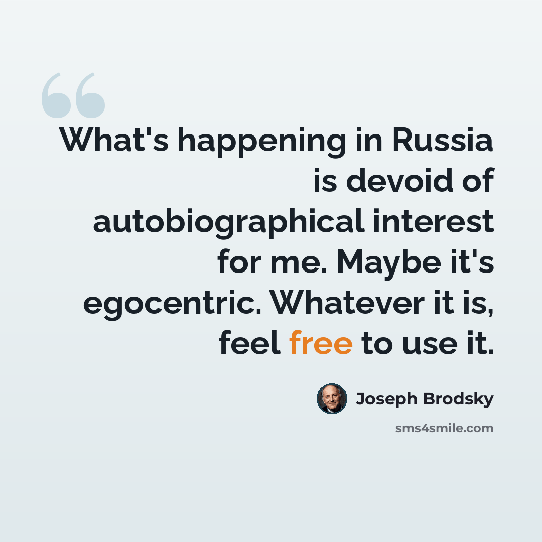 “What's happening in Russia is devoid of autobiographical interest for me. Maybe it's egocentric. Whatever it is, feel free to use it.” quote by Joseph Brodsky