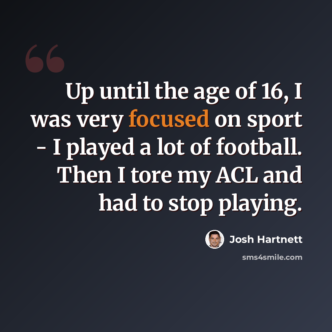 “Up until the age of 16, I was very focused on sport - I played a lot of football. Then I tore my ACL and had to stop playing.” quote by Josh Hartnett