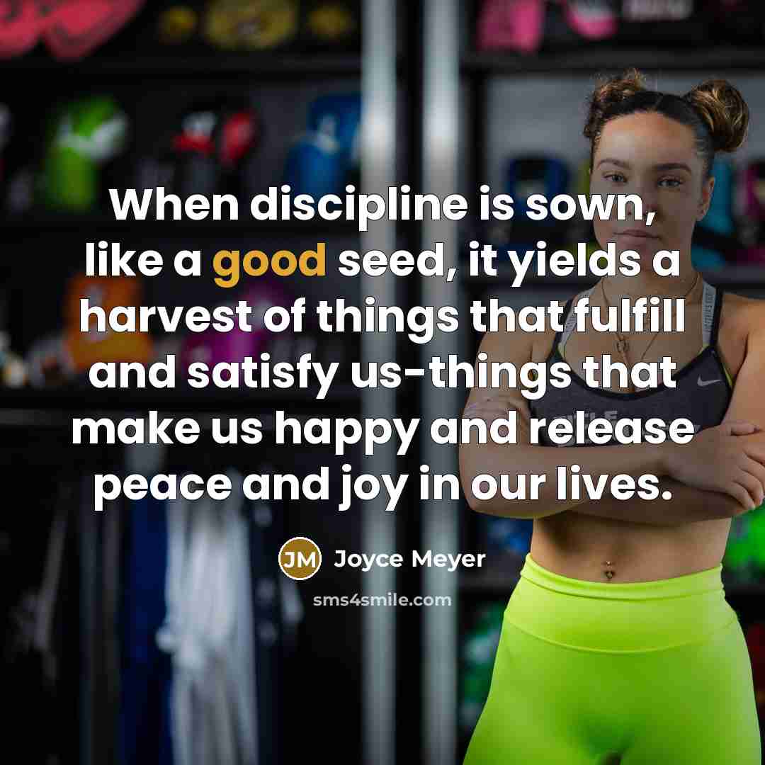 “When discipline is sown, like a good seed, it yields a harvest of things that fulfill and satisfy us-things that make us happy and release peace and joy in our lives.” quote by Joyce Meyer