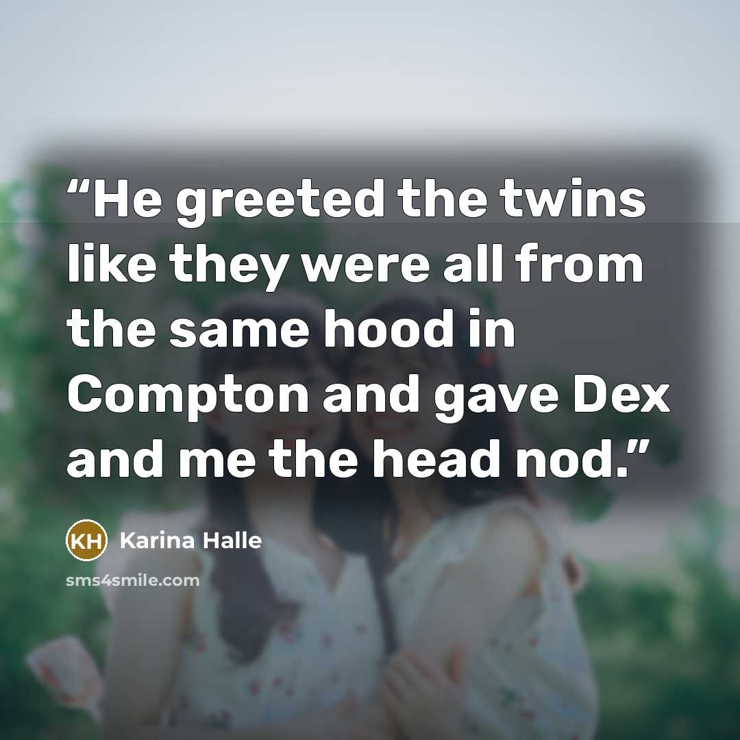 “He greeted the twins like they were all from the same hood in Compton and gave Dex and me the head nod.” quote by Karina Halle