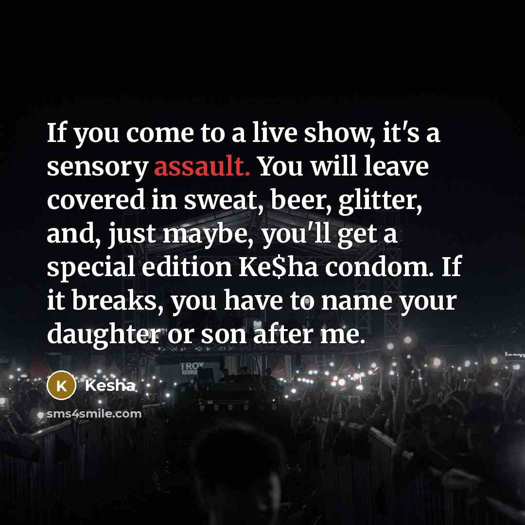 “If you come to a live show, it's a sensory assault. You will leave covered in sweat, beer, glitter, and, just maybe, you'll get a special edition Ke$ha condom. If it breaks, you have to name your daughter or son after me.” quote by Kesha