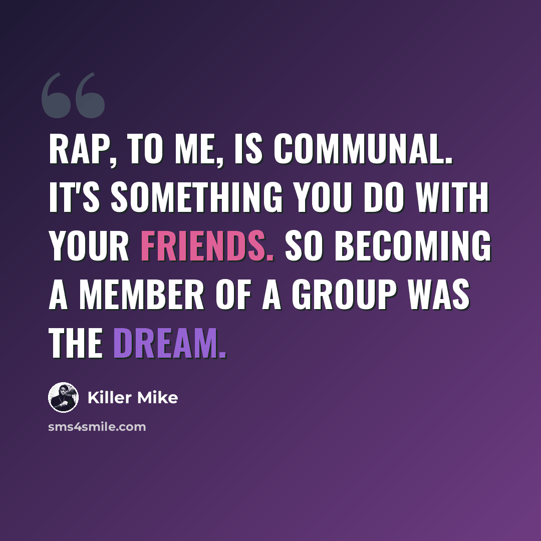 “Rap, to me, is communal. It's something you do with your friends. So becoming a member of a group was the dream.” quote by Killer Mike