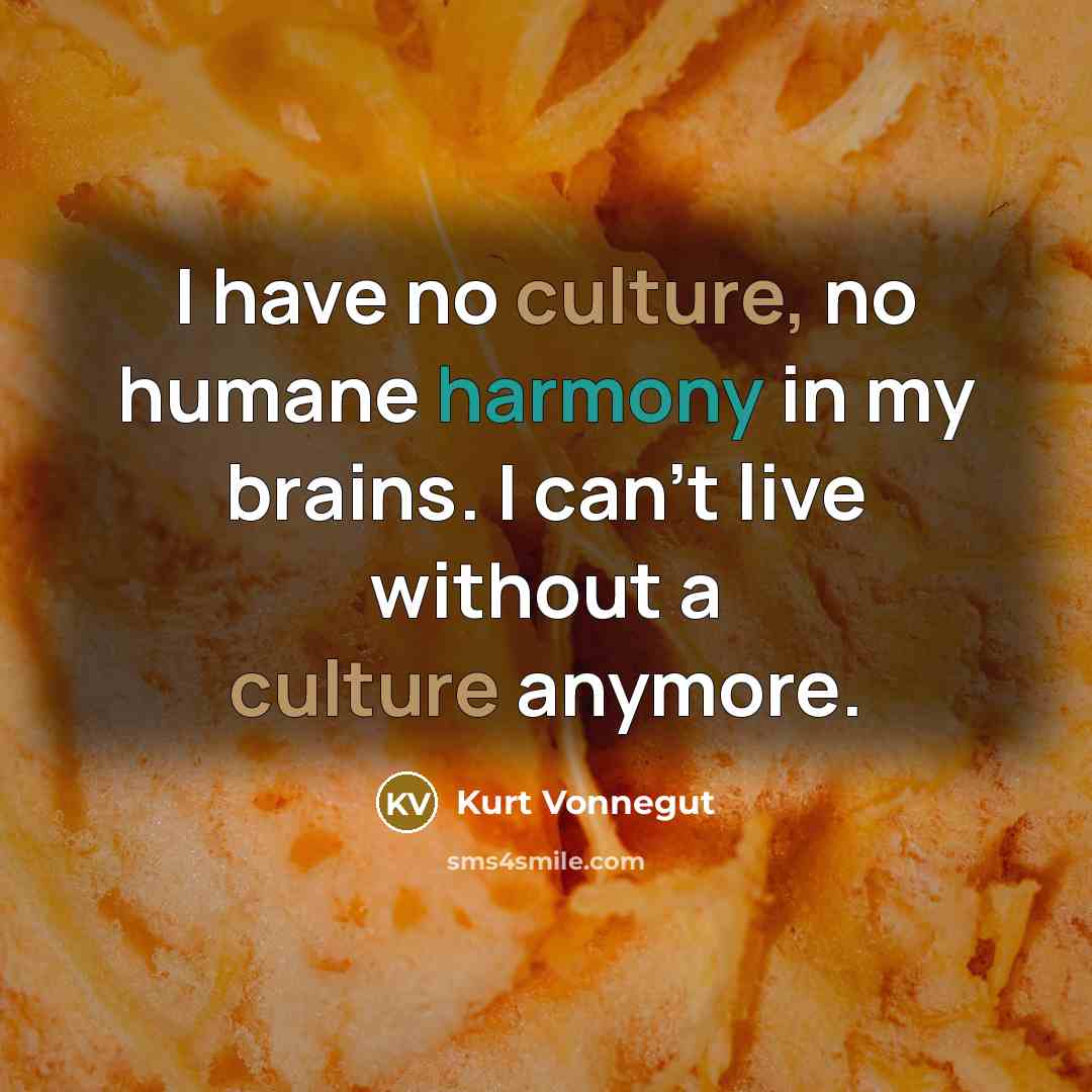 “I have no culture, no humane harmony in my brains. I can't live without a culture anymore.” quote by Kurt Vonnegut
