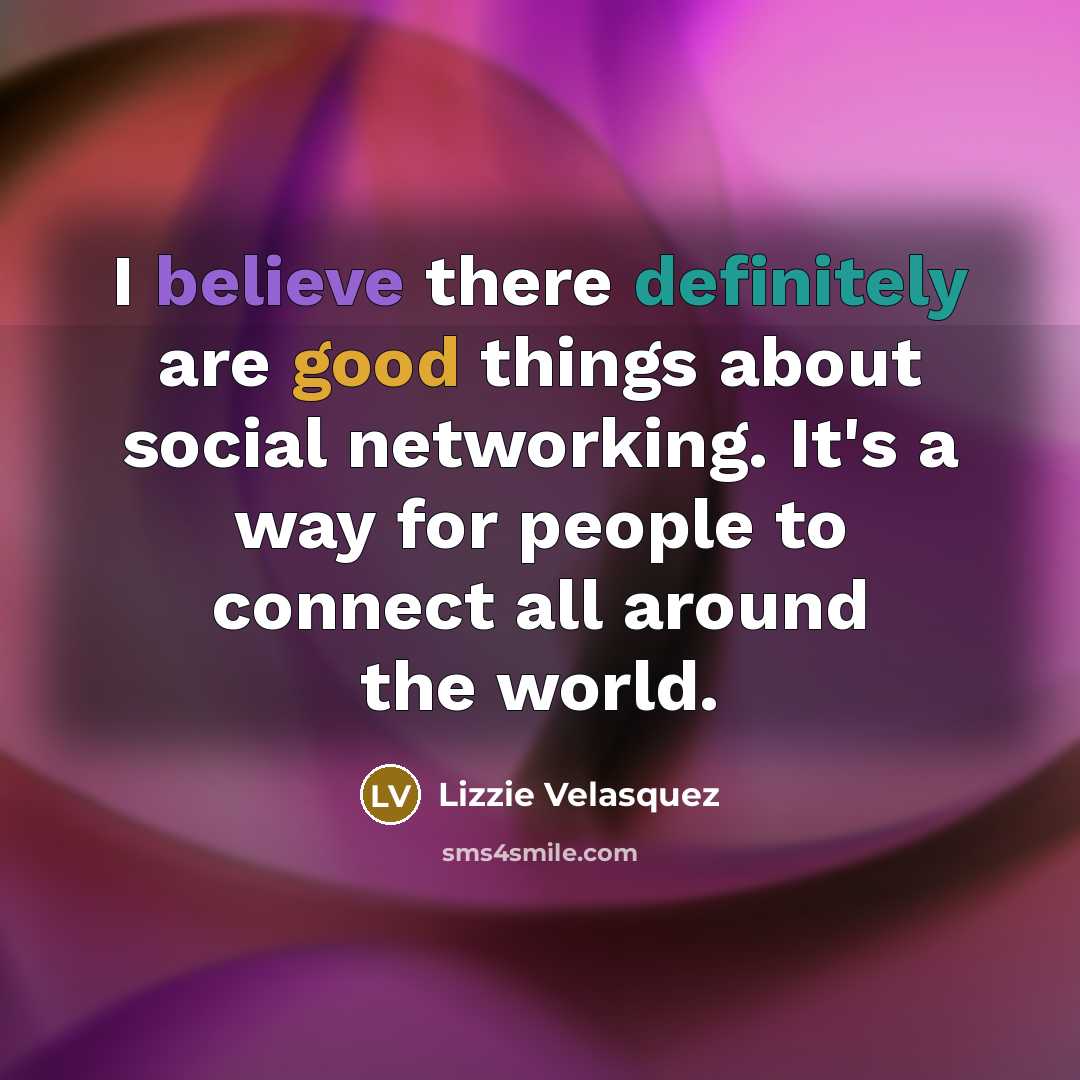 “I believe there definitely are good things about social networking. It's a way for people to connect all around the world.” quote by Lizzie Velasquez