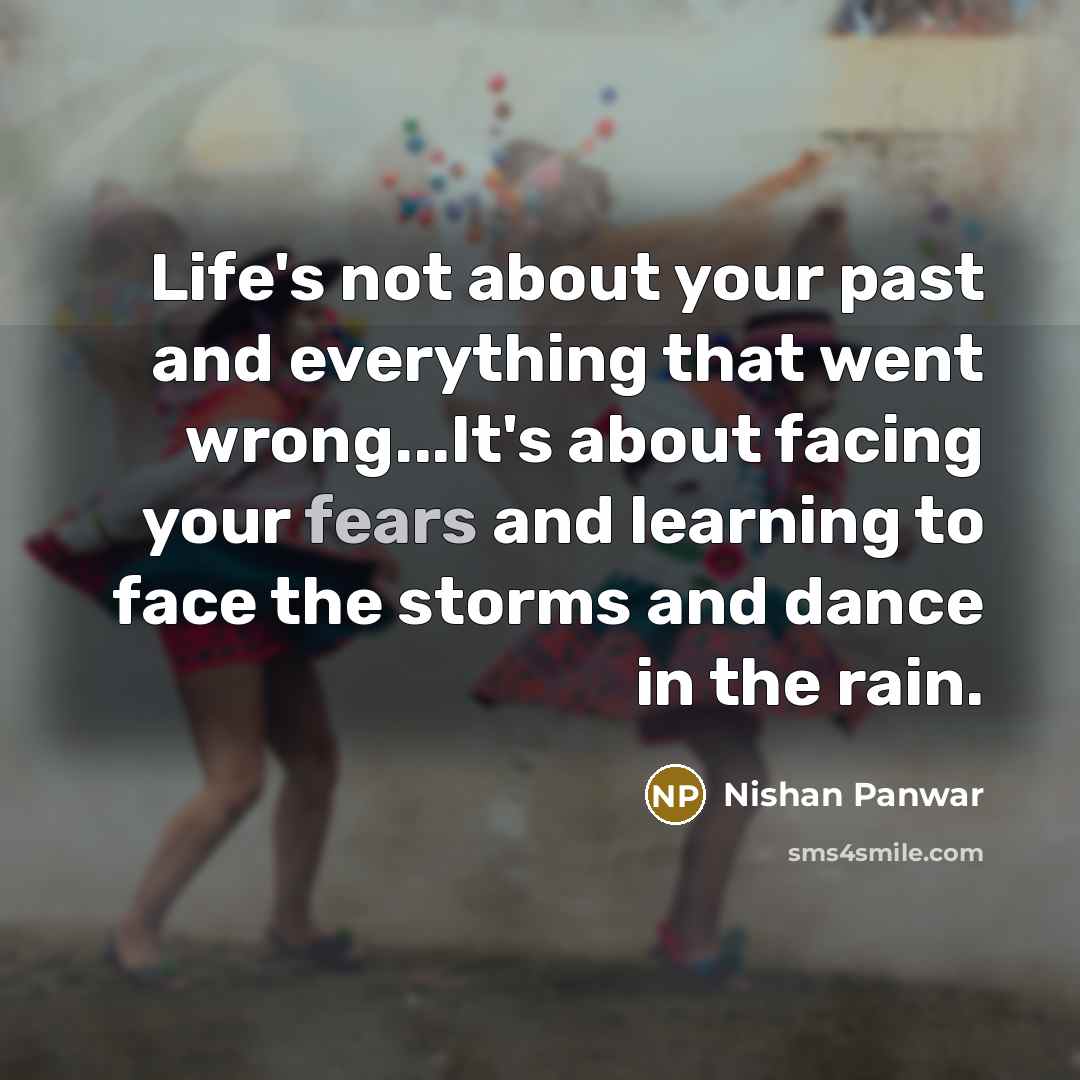 “Life's not about your past and everything that went wrong...It's about facing your fears and learning to face the storms and dance in the rain.” quote by Nishan Panwar