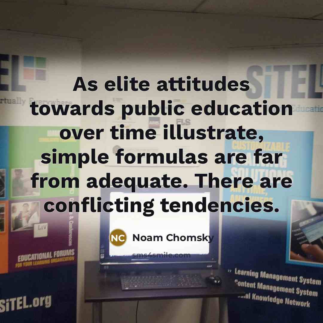 “As elite attitudes towards public education over time illustrate, simple formulas are far from adequate. There are conflicting tendencies.” quote by Noam Chomsky