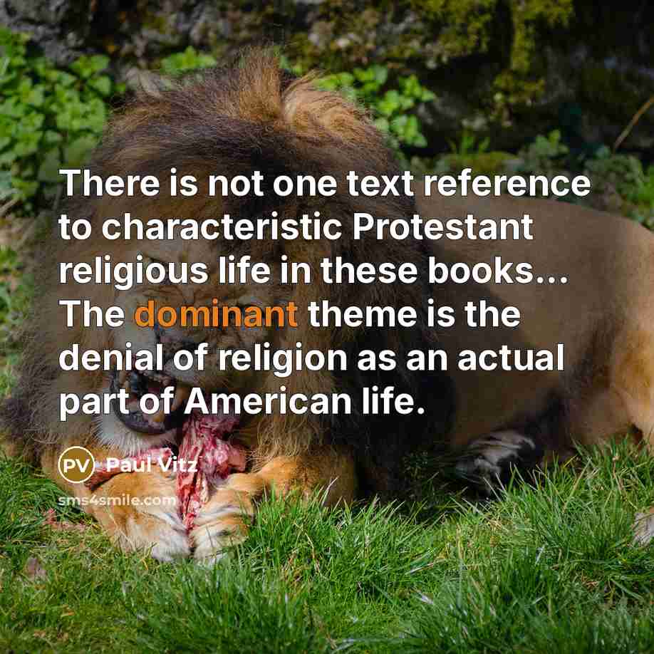 “There is not one text reference to characteristic Protestant religious life in these books... The dominant theme is the denial of religion as an actual part of American life.” quote by Paul Vitz