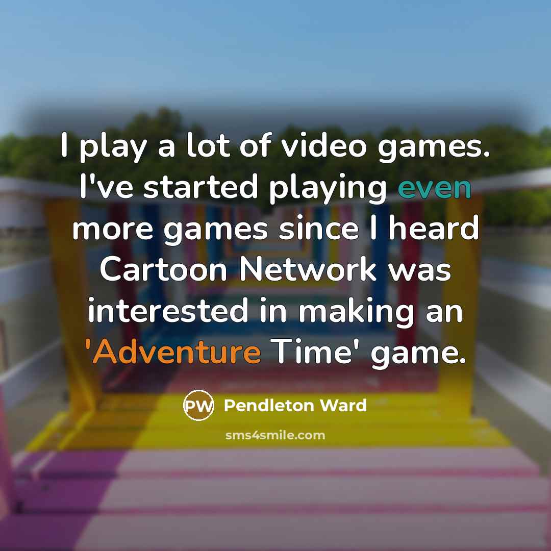 “I play a lot of video games. I've started playing even more games since I heard Cartoon Network was interested in making an 'Adventure Time' game.” quote by Pendleton Ward