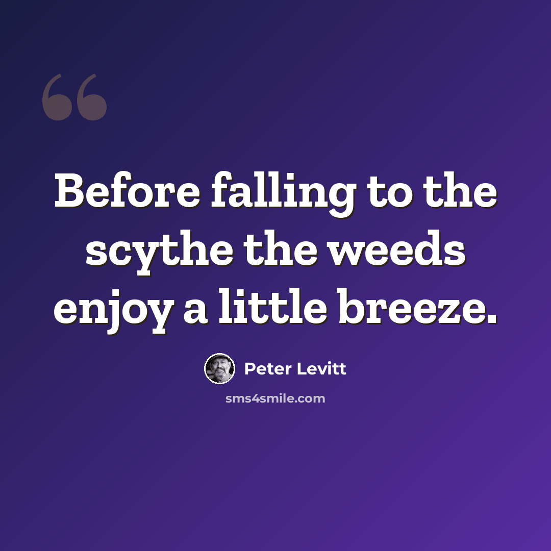 “Before falling to the scythe the weeds enjoy a little breeze.” quote by Peter Levitt