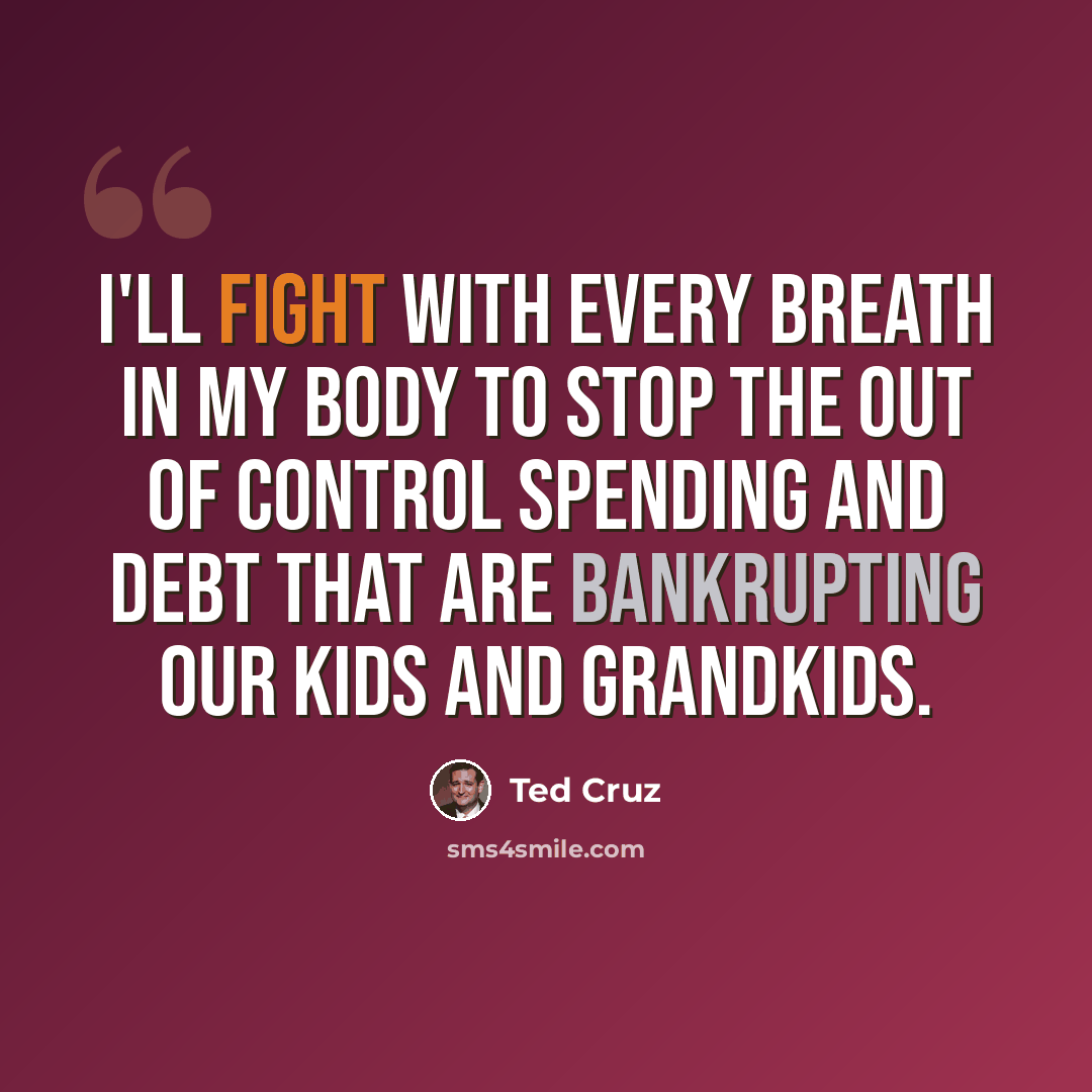 “I'll fight with every breath in my body to stop the out of control spending and debt that are bankrupting our kids and grandkids.” quote by Ted Cruz