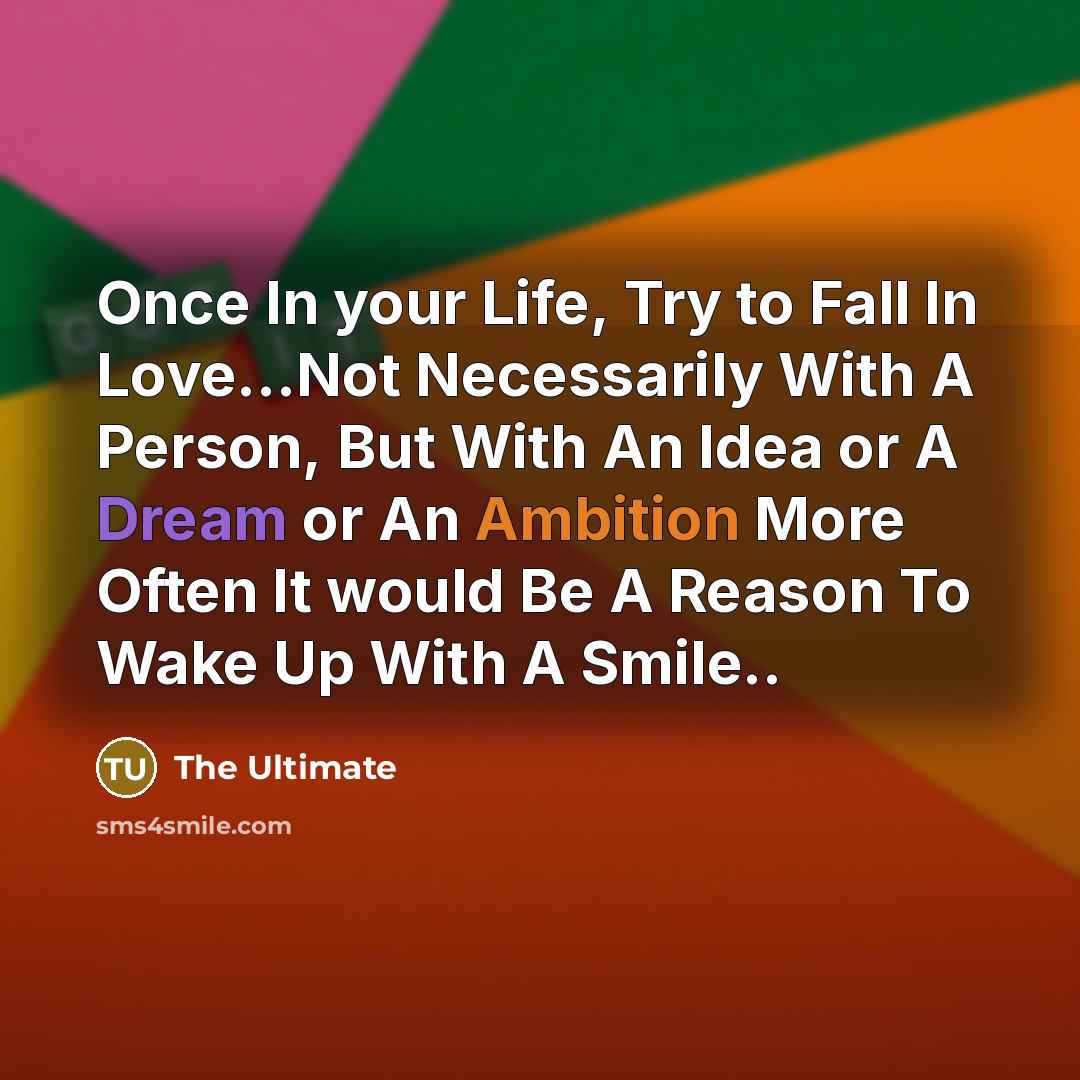 “Once In your Life, Try to Fall In Love…Not Necessarily With A Person, But With An Idea or A Dream or An Ambition More Often It would Be A Reason To Wake Up With A Smile..” quote by The Ultimate