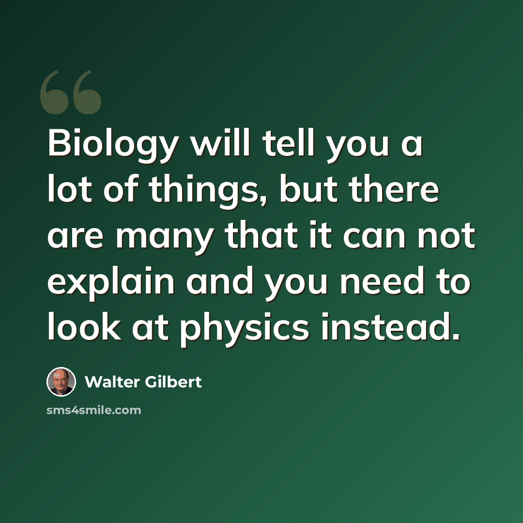 “Biology will tell you a lot of things, but there are many that it can not explain and you need to look at physics instead.” quote by Walter Gilbert