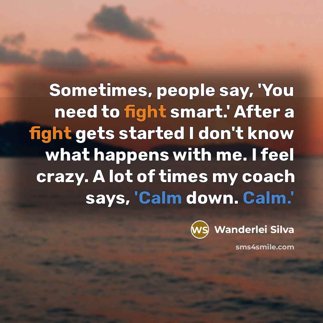 “Sometimes, people say, 'You need to fight smart.' After a fight gets started I don't know what happens with me. I feel crazy. A lot of times my coach says, 'Calm down. Calm.'” quote by Wanderlei Silva