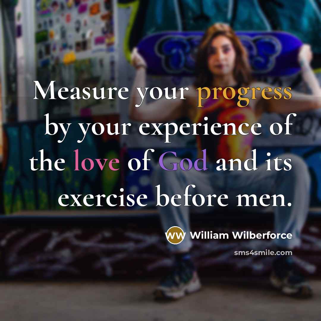 “Measure your progress by your experience of the love of God and its exercise before men.” quote by William Wilberforce
