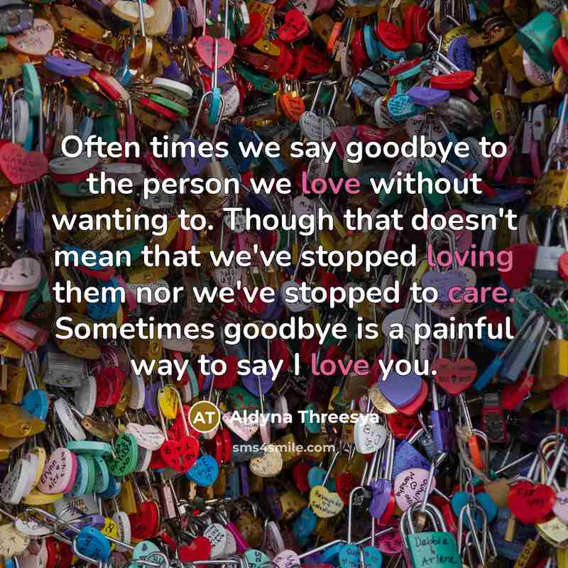“Often times we say goodbye to the person we love without wanting to. Though that doesn't mean that we've stopped loving them nor we've stopped to care. Sometimes goodbye is a painful way to say I love you.” quote by Aldyna Threesya