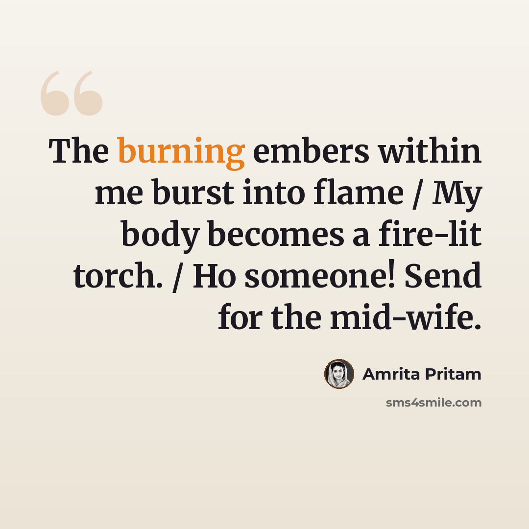 “The burning embers within me burst into flame / My body becomes a fire-lit torch. / Ho someone! Send for the mid-wife.” quote by Amrita Pritam