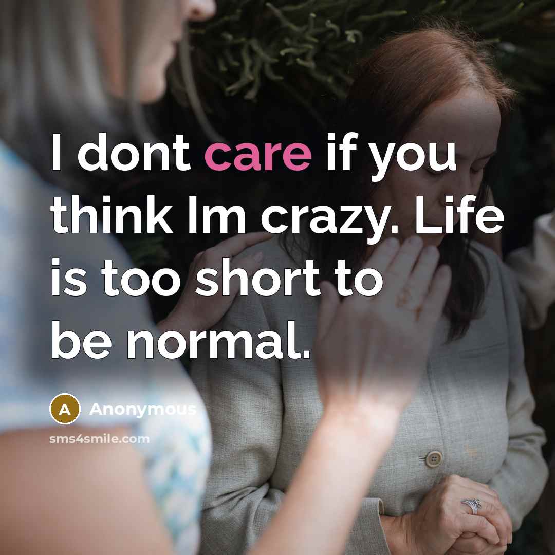 “I dont care if you think Im crazy. Life is too short to be normal.” quote by Anonymous