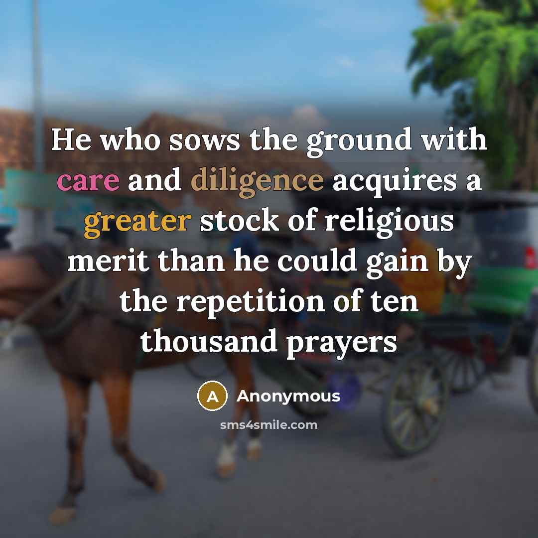 “He who sows the ground with care and diligence acquires a greater stock of religious merit than he could gain by the repetition of ten thousand prayers” quote by Anonymous