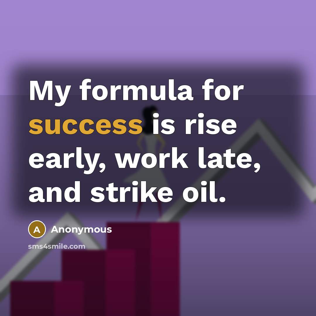 “My formula for success is rise early, work late, and strike oil.” quote by Anonymous