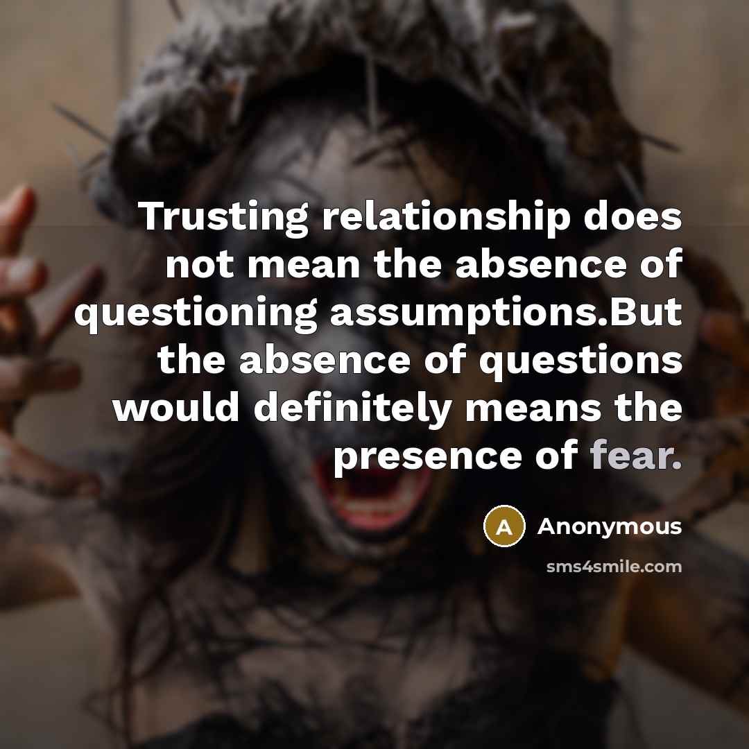 “Trusting relationship does not mean the absence of questioning assumptions.But the absence of questions would definitely means the presence of fear.” quote by Anonymous