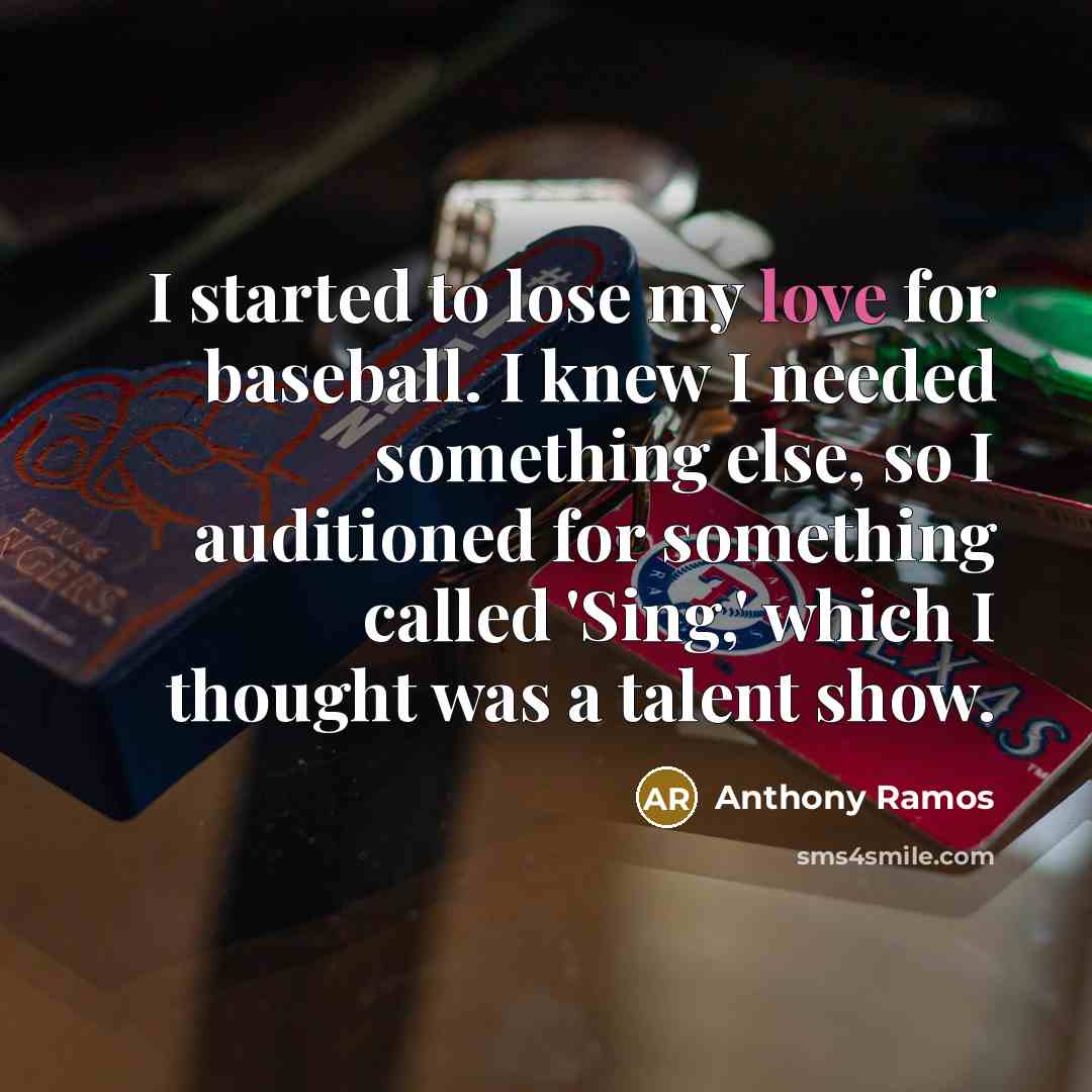 “I started to lose my love for baseball. I knew I needed something else, so I auditioned for something called 'Sing,' which I thought was a talent show.” quote by Anthony Ramos