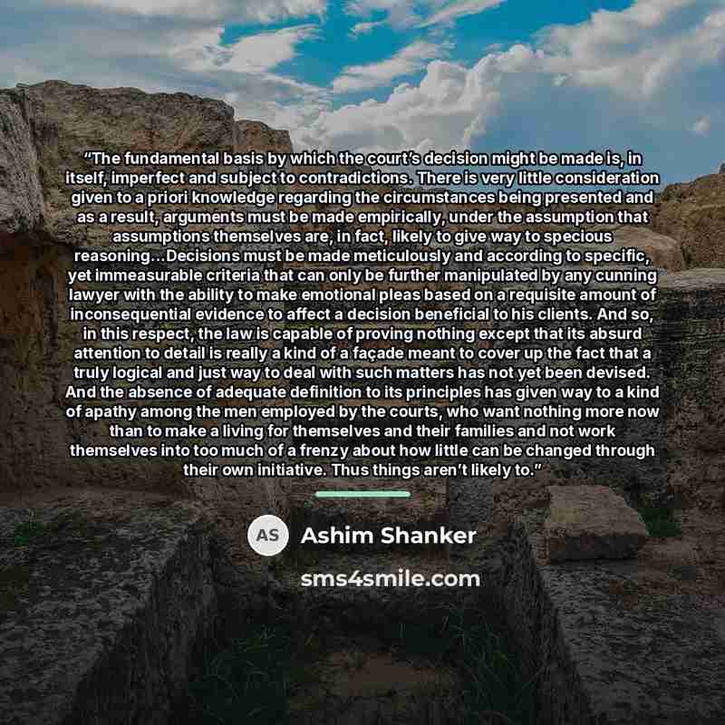 “The fundamental basis by which the court’s decision might be made is, in itself, imperfect and subject to contradictions. There is very little consideration given to a priori knowledge regarding the circumstances being presented and as a result, arguments must be made empirically, under the…” quote by Ashim Shanker