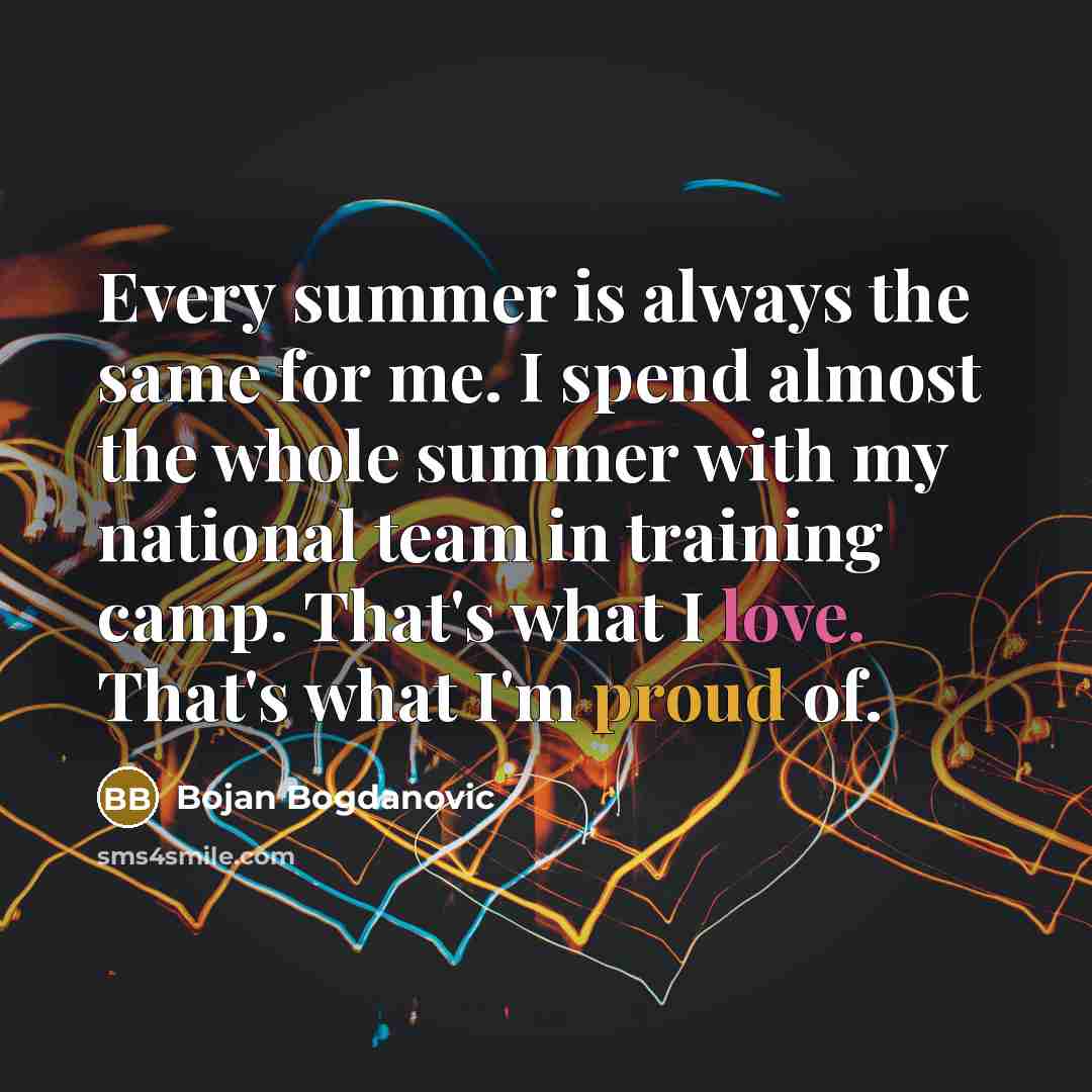 “Every summer is always the same for me. I spend almost the whole summer with my national team in training camp. That's what I love. That's what I'm proud of.” quote by Bojan Bogdanovic