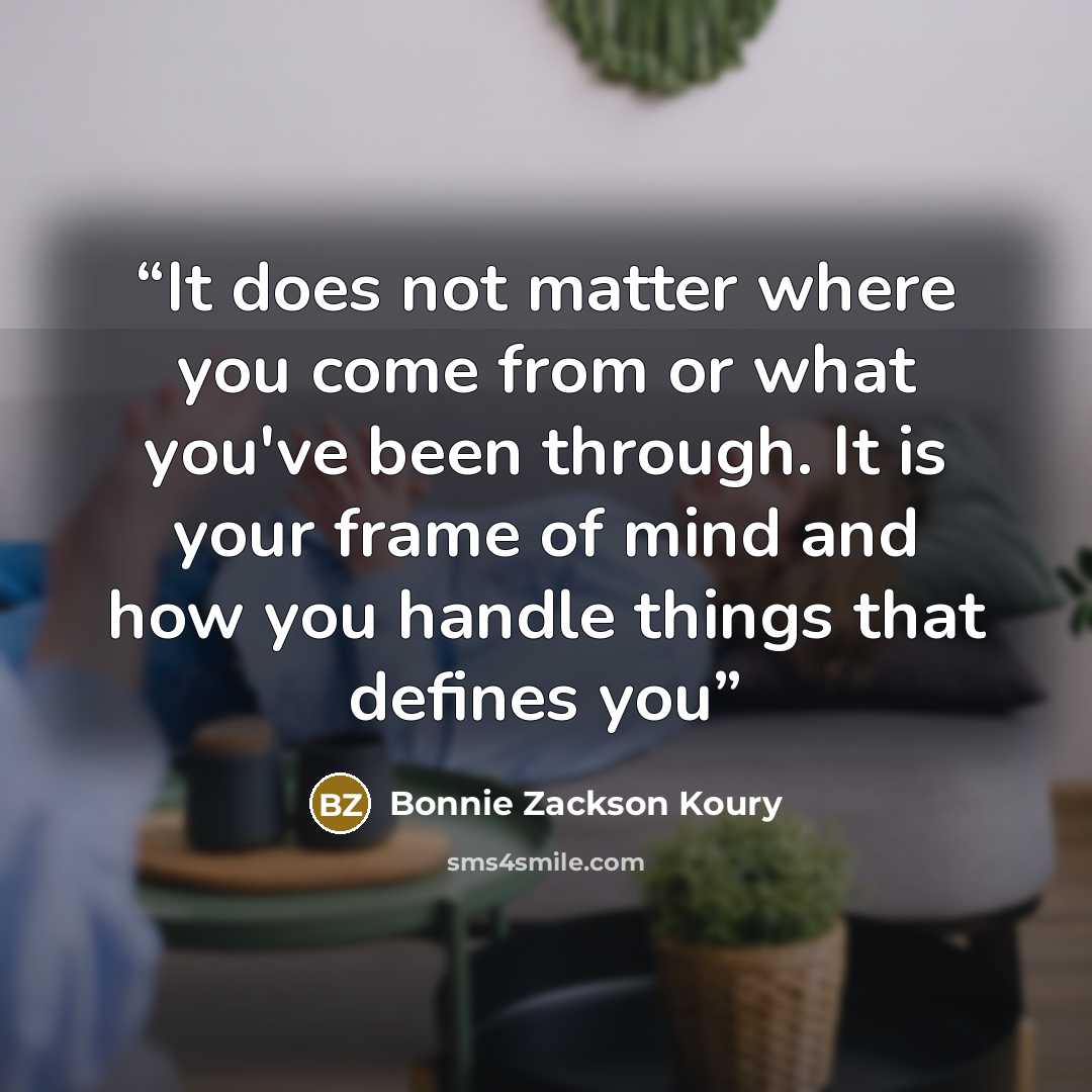 “It does not matter where you come from or what you've been through. It is your frame of mind and how you handle things that defines you” quote by Bonnie Zackson Koury