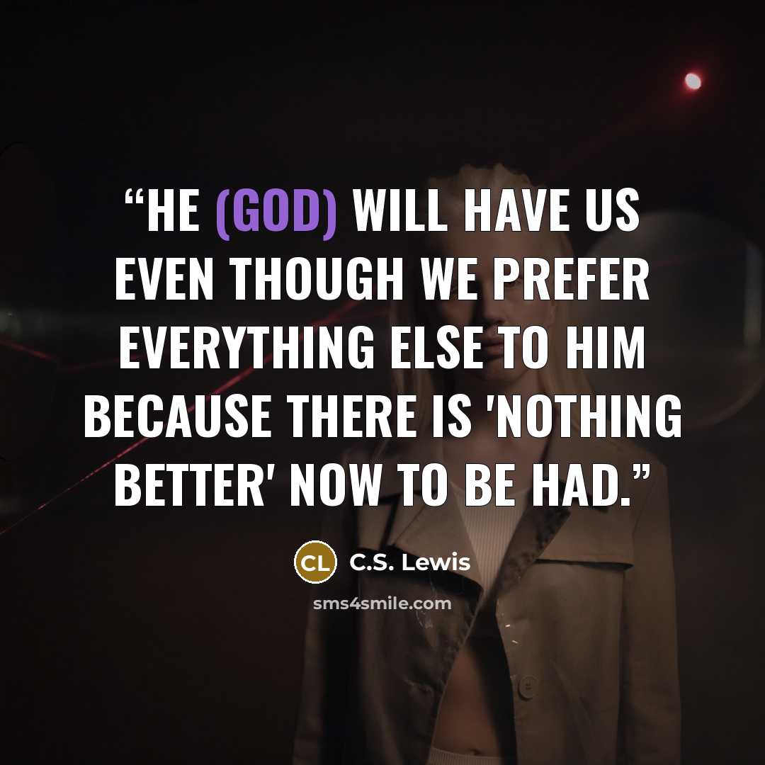 “He (God) will have us even though we prefer everything else to Him because there is 'nothing better' now to be had.” quote by C.S. Lewis
