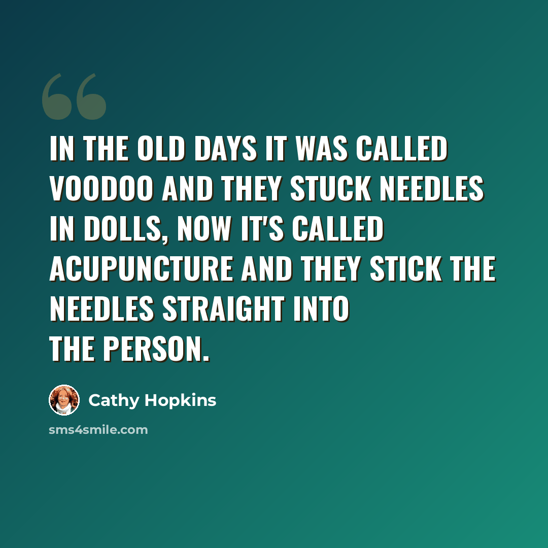 “In the old days it was called voodoo and they stuck needles in dolls, now it's called acupuncture and they stick the needles straight into the person.” quote by Cathy Hopkins