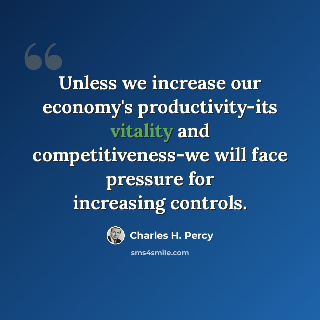 “Unless we increase our economy's productivity-its vitality and competitiveness-we will face pressure for increasing controls.” quote by Charles H. Percy